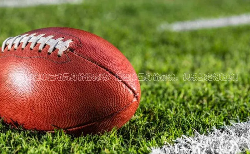 华体会登录最新登录百度安全社区2021年足球运动员身价榜揭晓：这些球星身价暴涨，俱乐部竞相抢购！