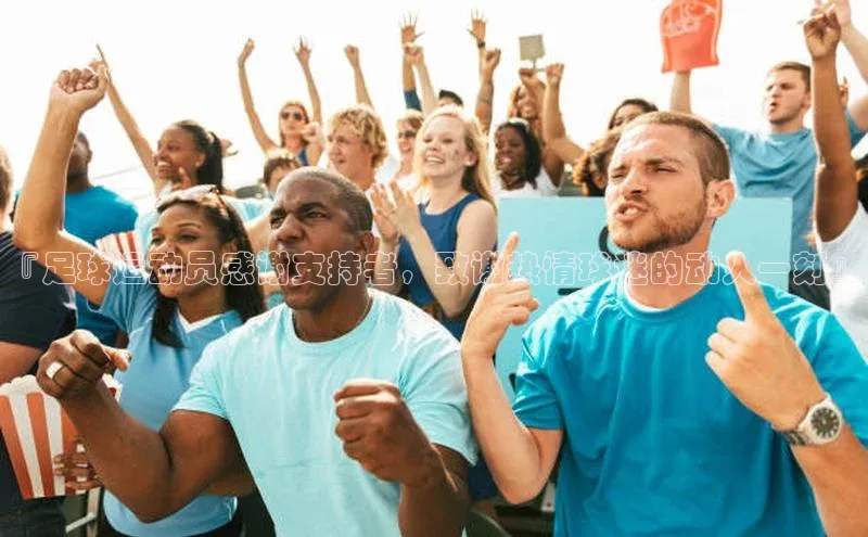 华体会hth最新登录每日互动『足球运动员感谢支持者，致谢热情球迷的动人一刻』