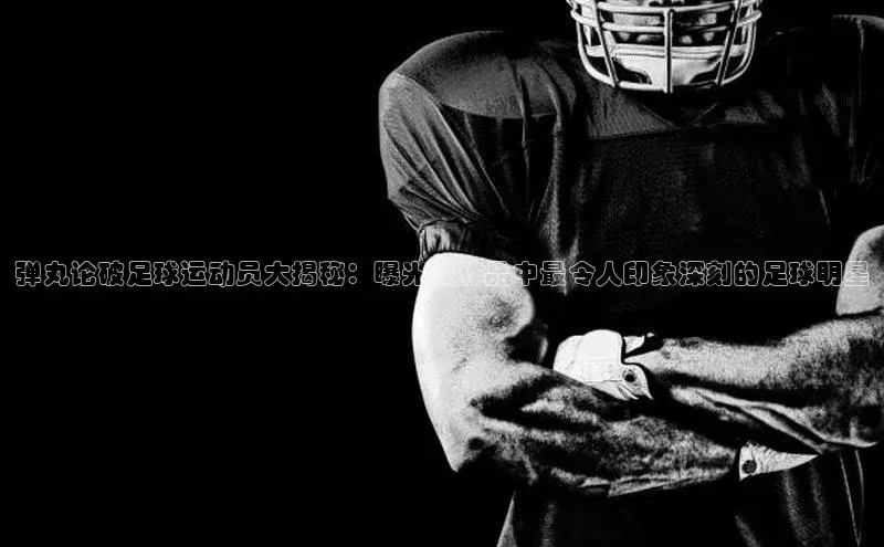 华体育app官网登录入口百度游戏弹丸论破足球运动员大揭秘：曝光该作品中最令人印象深刻的足球明星