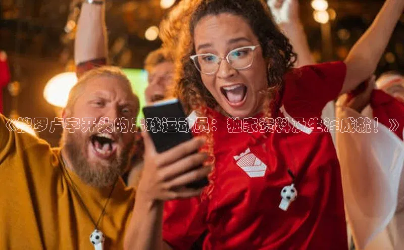 hth网页版最新登录地址百度技术学院《搜罗卢字开头的足球运动员：独家资料及生涯成就！》