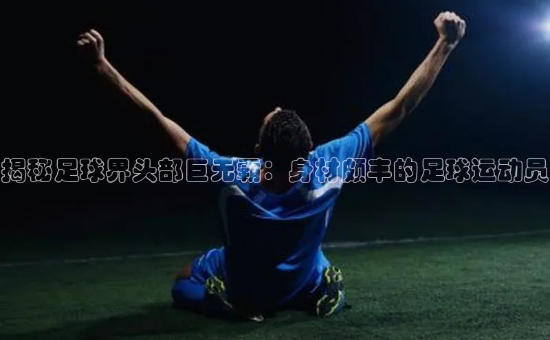 华体会登录最新登录地址赛富乐斯揭秘足球界头部巨无霸：身材颇丰的足球运动员