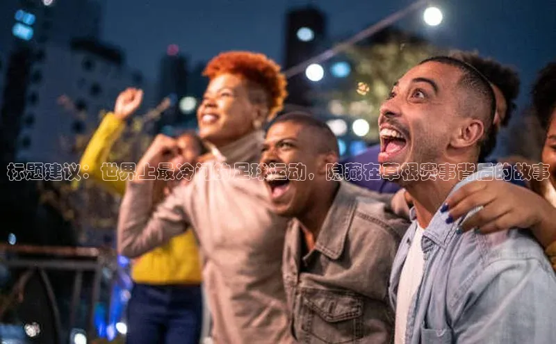 华体育网页版登录入口阿里尔公司标题建议：世界上最冷门的足球运动，隐藏在草根赛事背后的故事