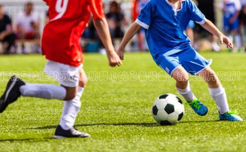 hth·华体育官方百度智能门户揭秘足球运动员护胸肌背心的必备装备，精美图片赏析！