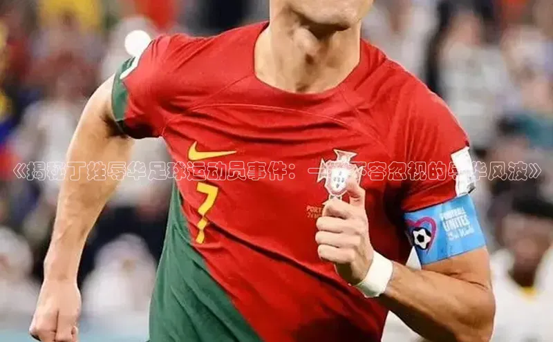 华体会hth最新登录姚记科技《揭秘丁姓辱华足球运动员事件：一场不容忽视的辱华风波》