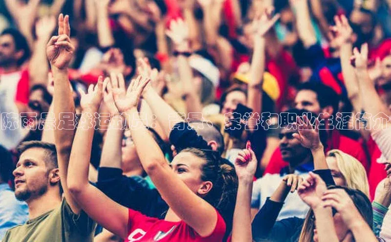 华体会体育hth首页百度社团赞助平台陈雨晨足球运动员：背景、荣誉和职业生涯简介