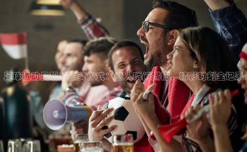 华体育手机app下载遥望科技足球运动员现场颁奖仪式：感人瞬间揭秘，精彩时刻全记录