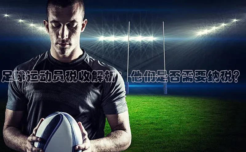 华体会hth最新登录地址百度百聘足球运动员税收解析：他们是否需要纳税？