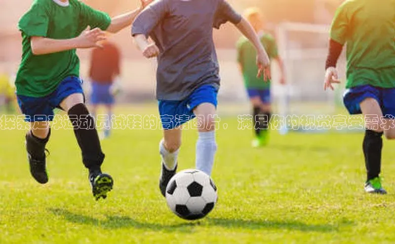 华体育hth最新官网登录如流探索足球运动员试鞋的高清图片，满足你的视觉享受需求