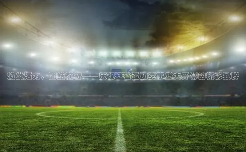 华体育hth官网登录百度游戏开放平台激发活力，团结前行——庆祝XX省运动赛事盛大开幕的精彩致辞