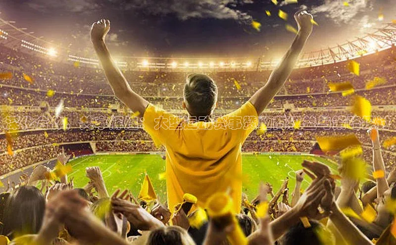 华体育app官网登录入口百度游戏深化合作，共享辉煌：大型运动赛事赞助商权益与策略探讨