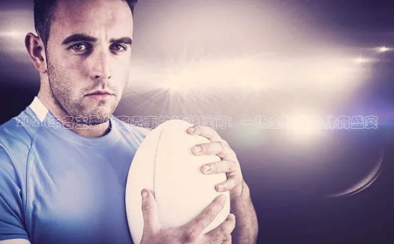 华体育app官网登录入口百度游戏2021年各主要体育赛事的精彩瞬间：一场全球性的体育盛宴