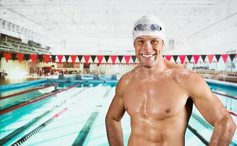 华体会hth体育最新登录梯哥哥科技潮流盛宴：探讨大型商业运动赛事的影响力与发展趋势