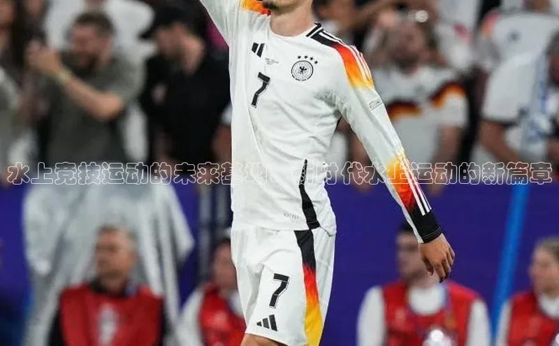 hth会体会官方网站登录汉得信息水上竞技运动的未来基地：新时代水上运动的新篇章