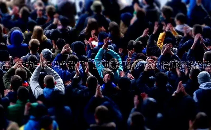 商圈活力与房地产升值：运动赛事周边房产价值增长趋势