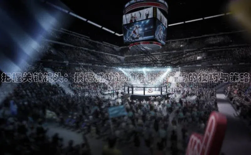 把握关键镜头：撰写成功运动赛事采访稿的技巧与策略