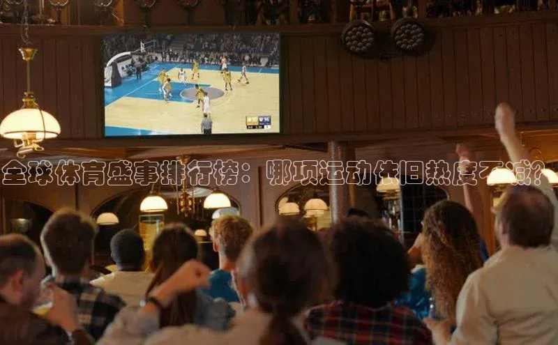 全球体育盛事排行榜：哪项运动依旧热度不减？