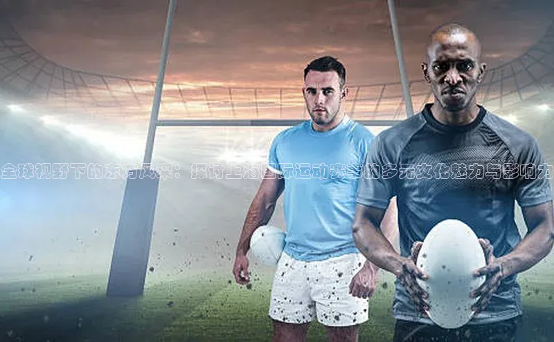 全球视野下的东方风采：探讨上海国际运动赛事的多元文化魅力与影响力