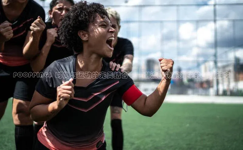 POOPPING：时尚与运动的完美结合——潮流服饰系列中的全新篇章