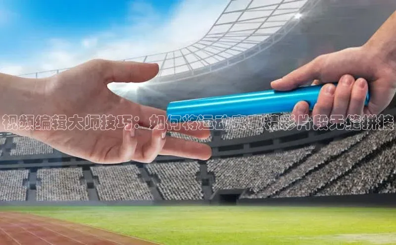 视频编辑大师技巧：如何将运动赛事精彩片段无缝拼接