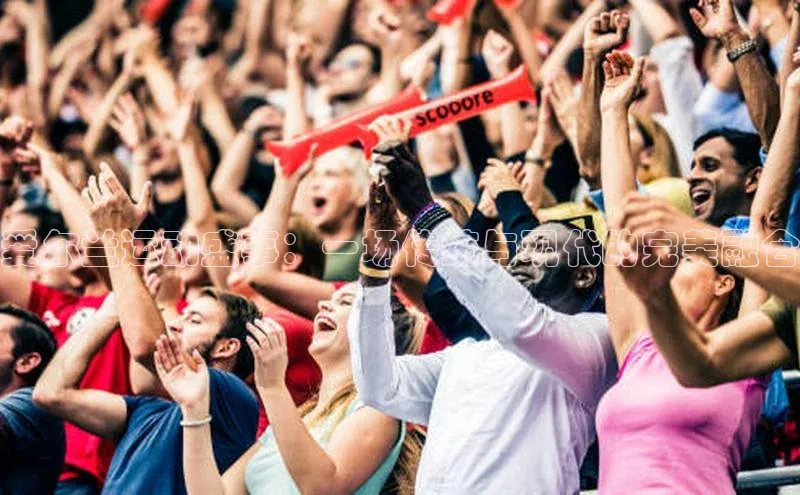 爱尔兰运动盛事：一场传统与现代的完美融合