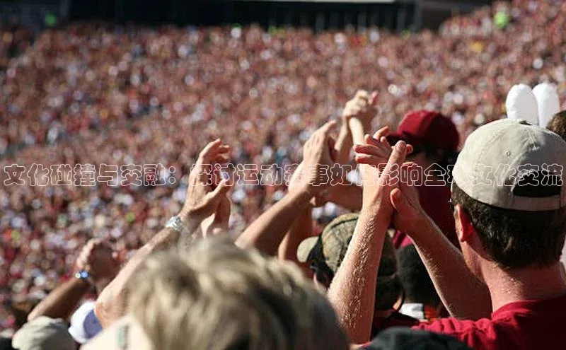 文化碰撞与交融：探讨运动赛事如何影响全球文化交流