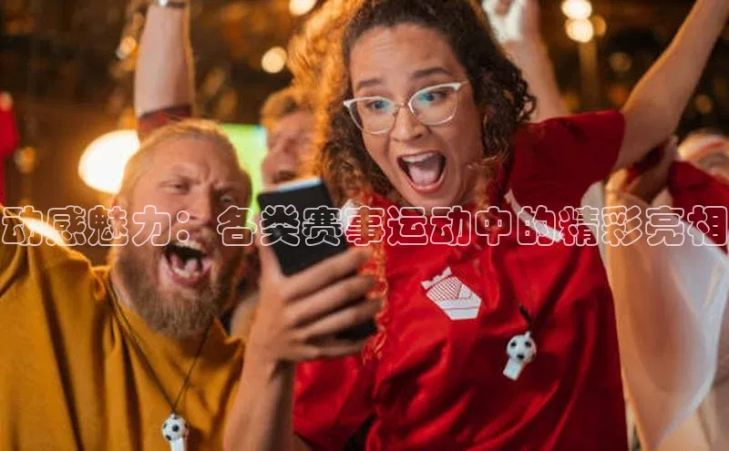 动感魅力：各类赛事运动中的精彩亮相