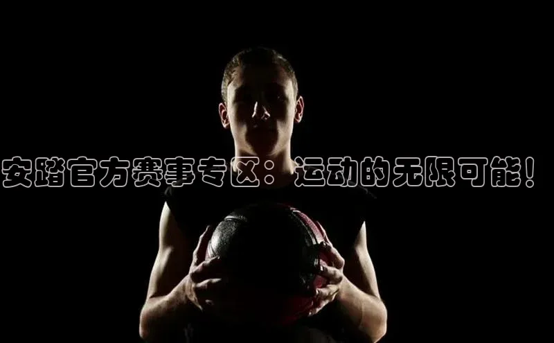 安踏官方赛事专区：运动的无限可能！