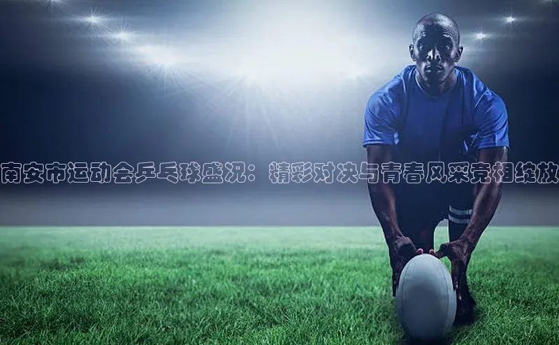 南安市运动会乒乓球盛况：精彩对决与青春风采竞相绽放