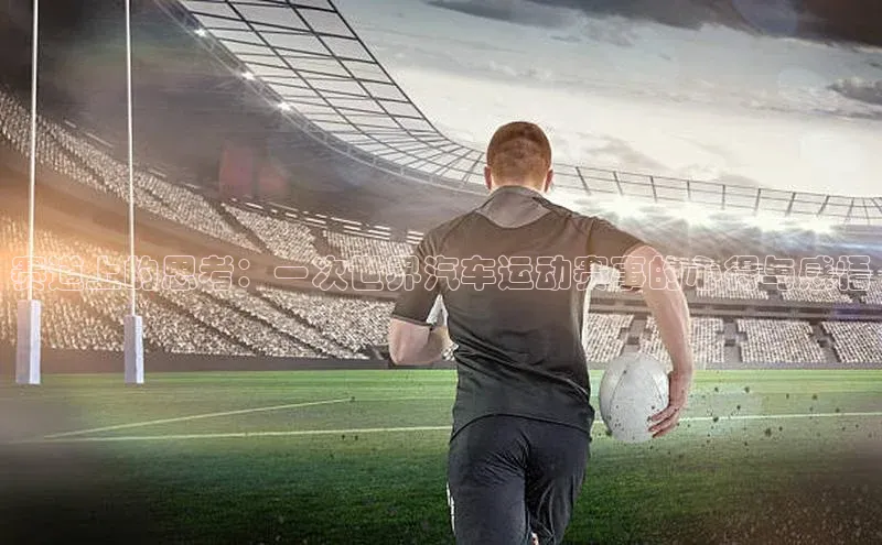 赛道上的思考：一次世界汽车运动赛事的心得与感悟