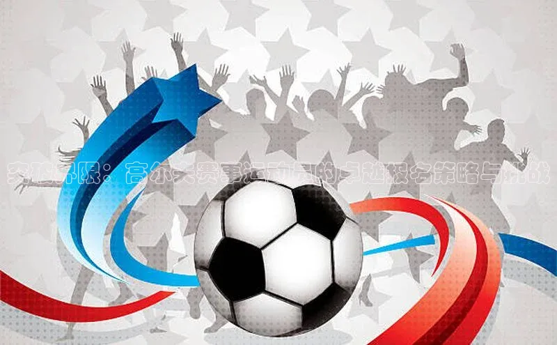 突破界限：高尔夫赛事运动员的卓越报名策略与挑战