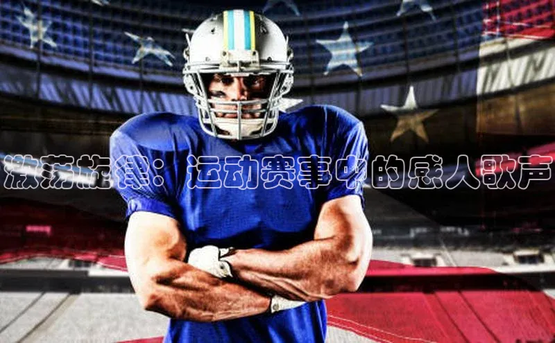 激荡旋律：运动赛事中的感人歌声