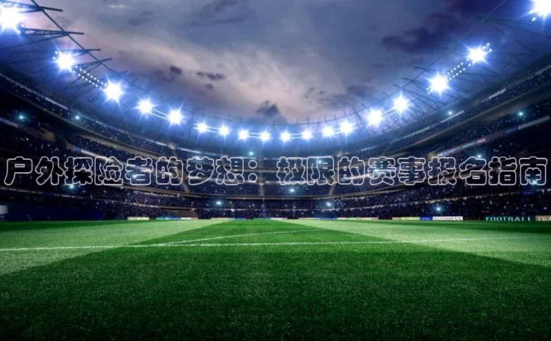 户外探险者的梦想：极限的赛事报名指南