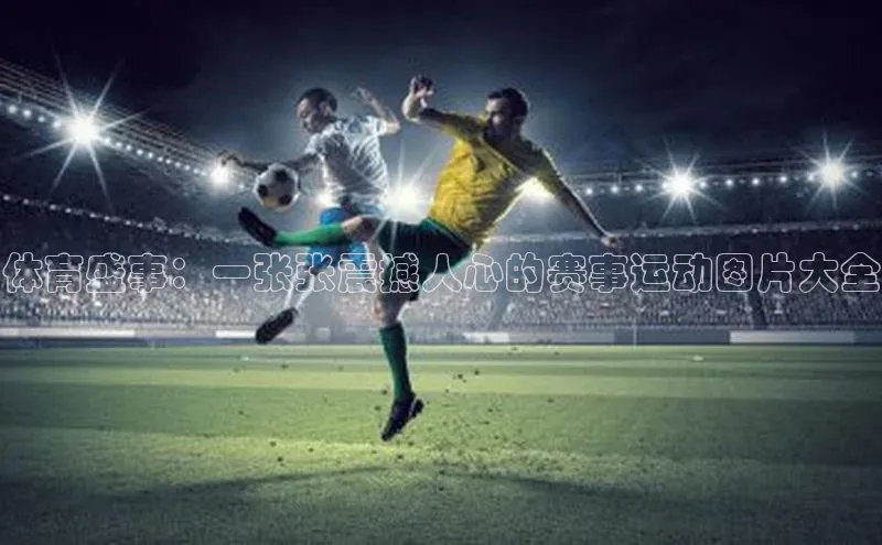 体育盛事：一张张震撼人心的赛事运动图片大全