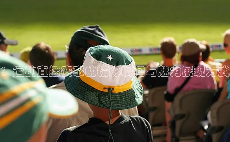 ：运动直播赛事的精彩瞬间与魅力展现方式