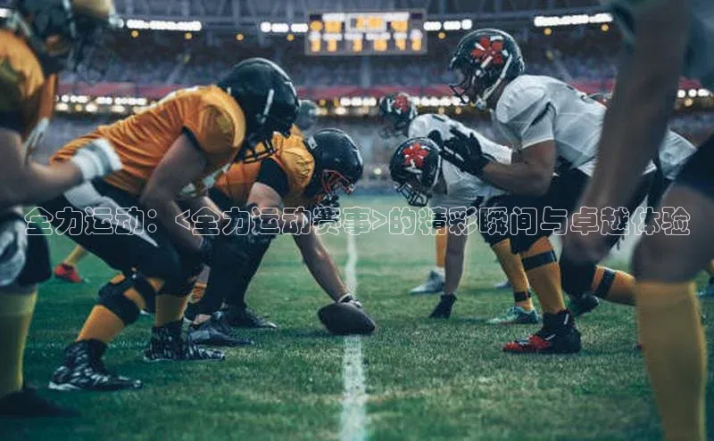 全力运动：<全力运动赛事>的精彩瞬间与卓越体验