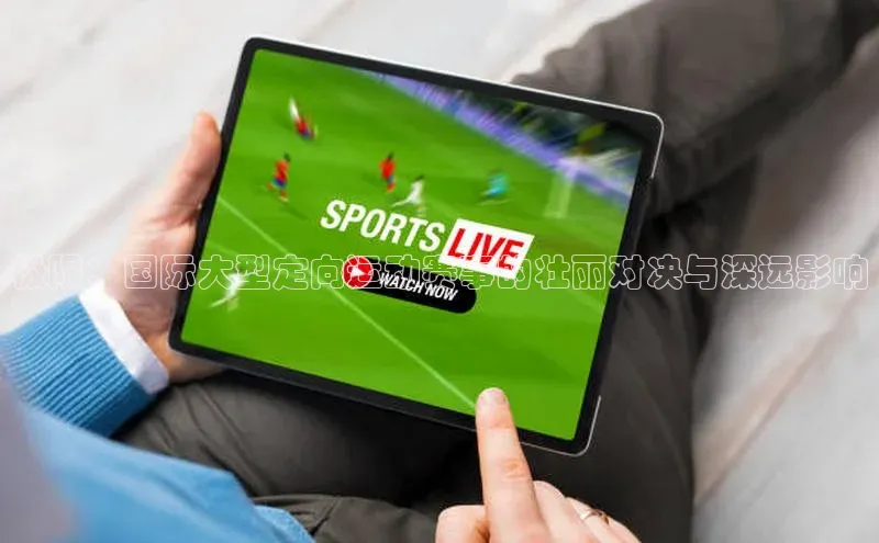 极限：国际大型定向运动赛事的壮丽对决与深远影响