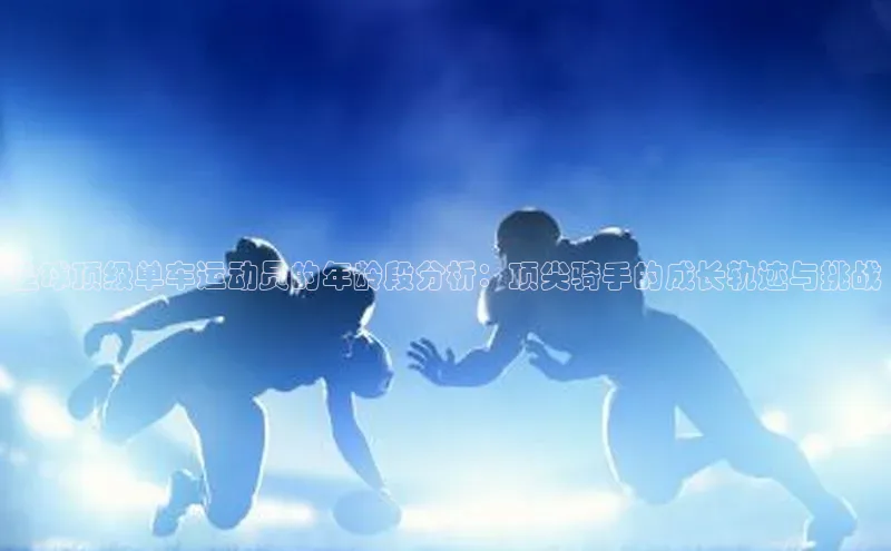 全球顶级单车运动员的年龄段分析：顶尖骑手的成长轨迹与挑战