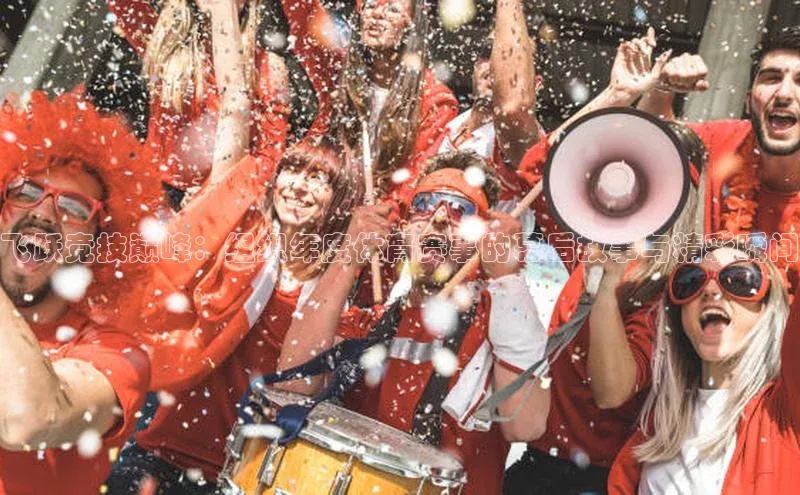 飞跃竞技巅峰：组织年度体育赛事的幕后故事与精彩瞬间