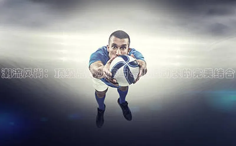 潮流风尚：顶级品牌赛事与专业运动装的完美结合