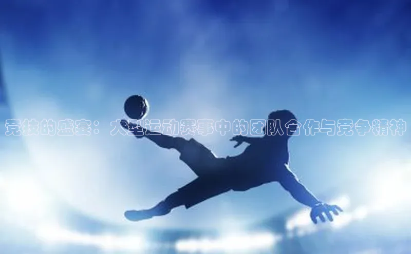 竞技的盛宴：大型运动赛事中的团队合作与竞争精神