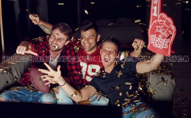 运动激情与健康美味的完美结合：探讨运动赛事牛奶包装的新视角