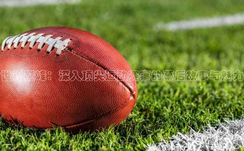 世界巅峰：深入顶尖运动赛事的幕后故事与魅力