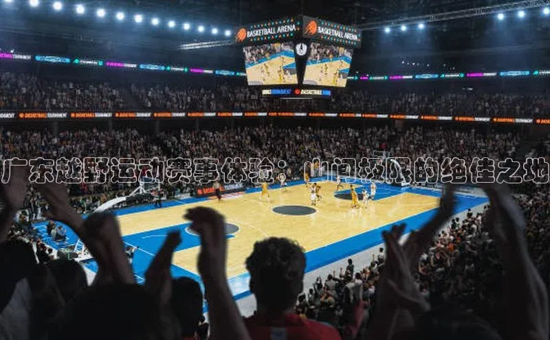 广东越野运动赛事体验：山间极限的绝佳之地