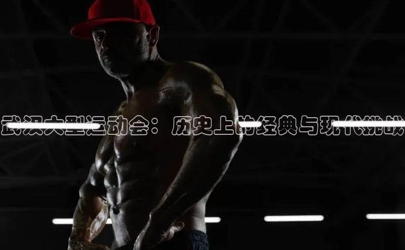 武汉大型运动会：历史上的经典与现代挑战