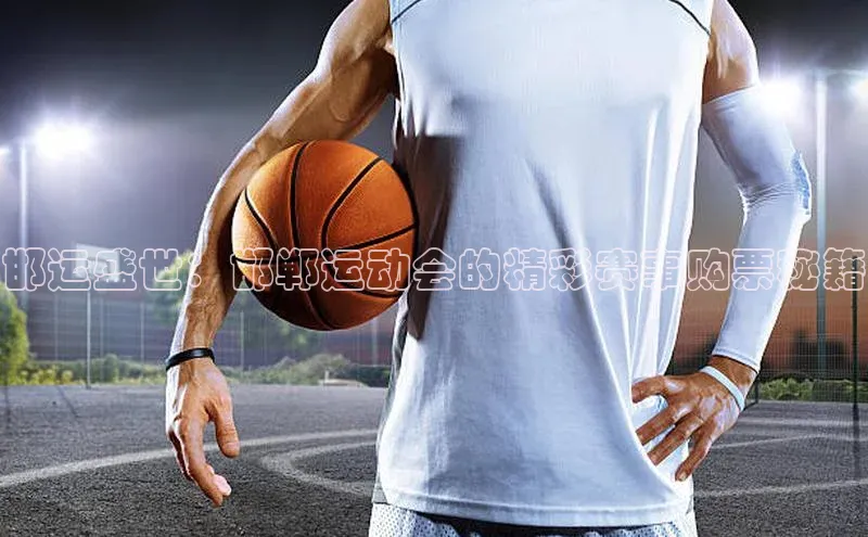 邯运盛世：邯郸运动会的精彩赛事购票秘籍