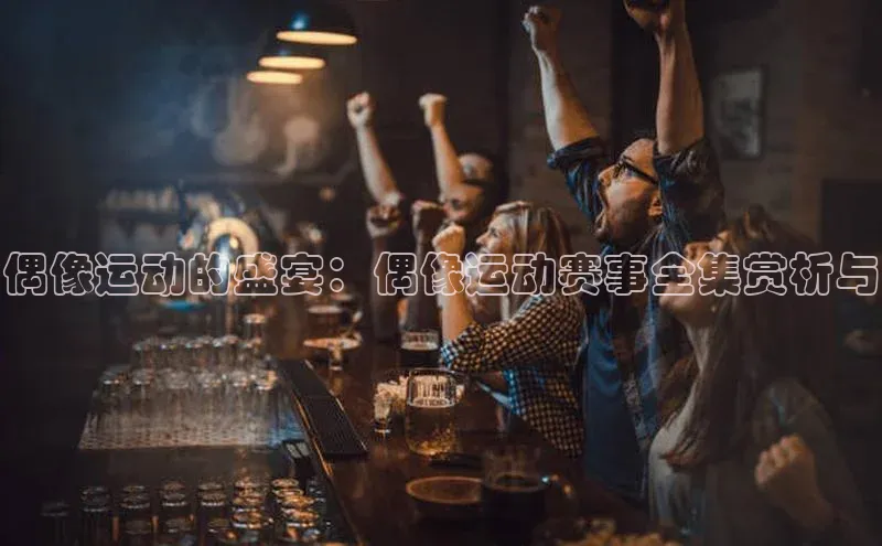 偶像运动的盛宴：偶像运动赛事全集赏析与