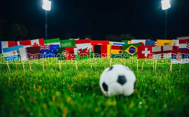 运动赛事中的经典搞笑瞬间：幕后趣事